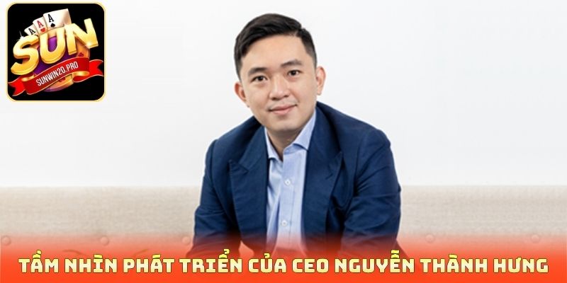 Tầm nhìn phát triển của CEO Nguyễn Thành Hưng